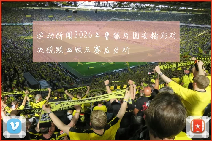 运动新闻2026年鲁能与国安精彩对决视频回顾及赛后分析