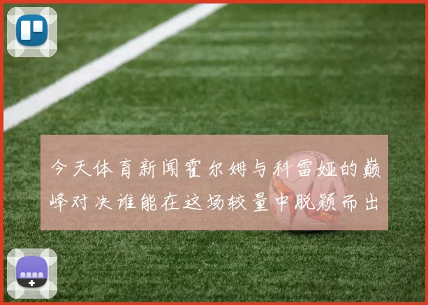 今天体育新闻霍尔姆与科雷娅的巅峰对决谁能在这场较量中脱颖而出