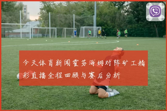 今天体育新闻霍芬海姆对阵矿工精彩直播全程回顾与赛后分析