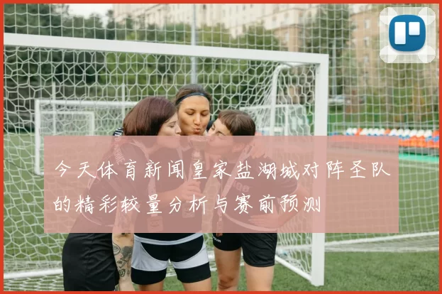 今天体育新闻皇家盐湖城对阵圣队的精彩较量分析与赛前预测