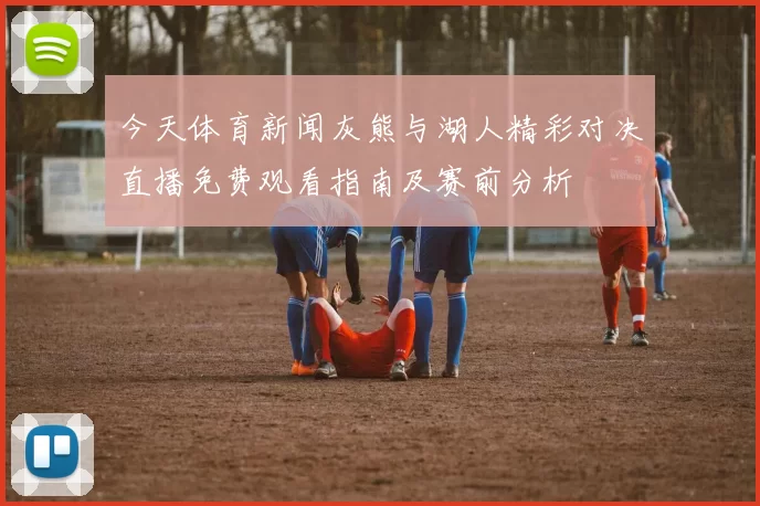 今天体育新闻灰熊与湖人精彩对决直播免费观看指南及赛前分析